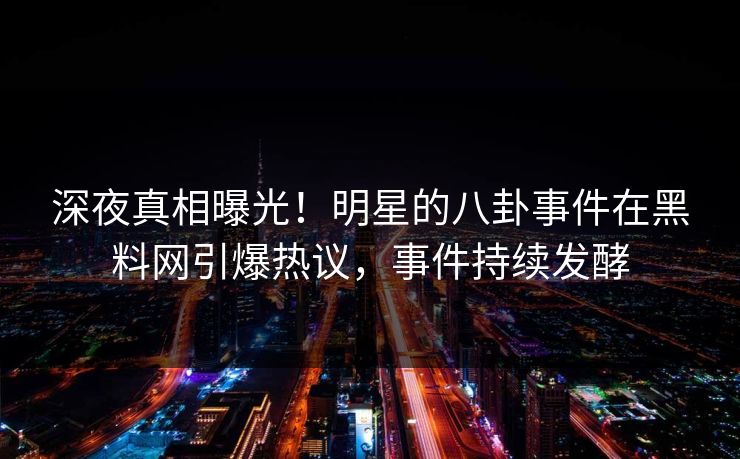 深夜真相曝光!明星的八卦事件在黑料网引爆热议,事件持续发酵
