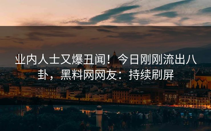 业内人士又爆丑闻!今日刚刚流出八卦,黑料网网友:持续刷屏