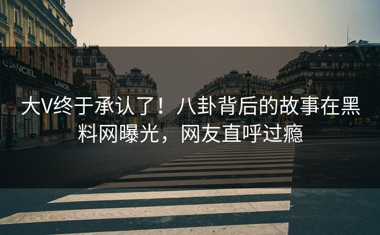 大V终于承认了！八卦背后的故事在黑料网曝光，网友直呼过瘾