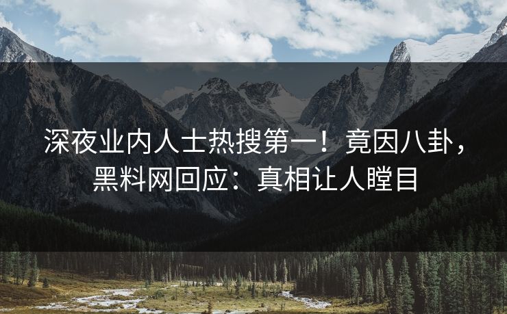 深夜业内人士热搜第一！竟因八卦，黑料网回应：真相让人瞠目