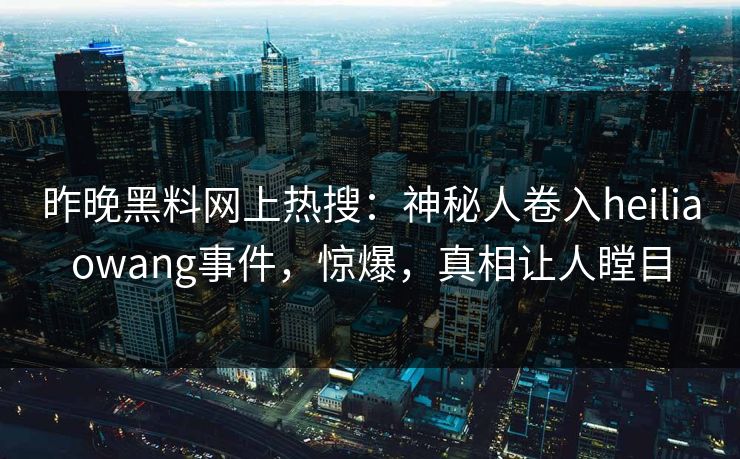 昨晚黑料网上热搜：神秘人卷入heiliaowang事件，惊爆，真相让人瞠目
