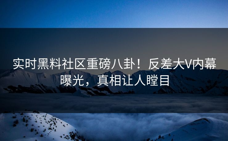 实时黑料社区重磅八卦！反差大V内幕曝光，真相让人瞠目