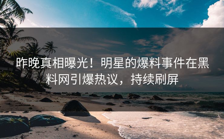 昨晚真相曝光！明星的爆料事件在黑料网引爆热议，持续刷屏