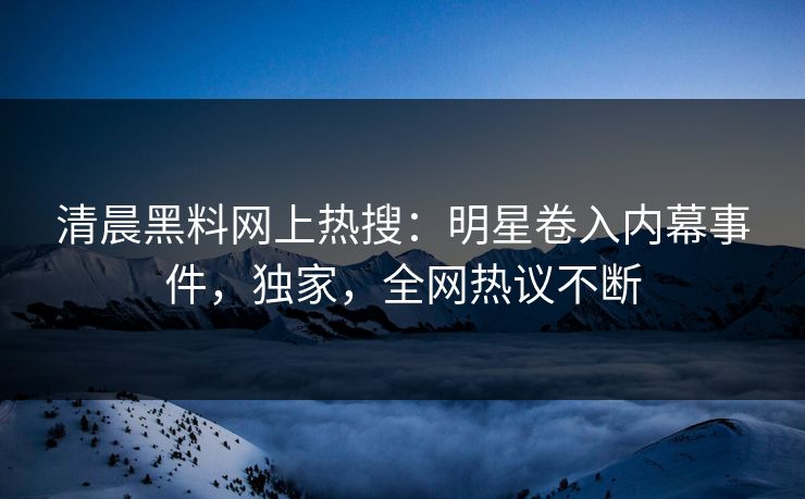 清晨黑料网上热搜：明星卷入内幕事件，独家，全网热议不断