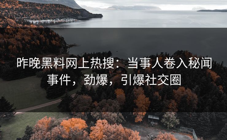 昨晚黑料网上热搜：当事人卷入秘闻事件，劲爆，引爆社交圈