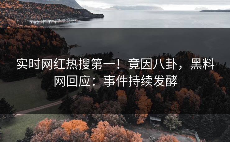 实时网红热搜第一！竟因八卦，黑料网回应：事件持续发酵