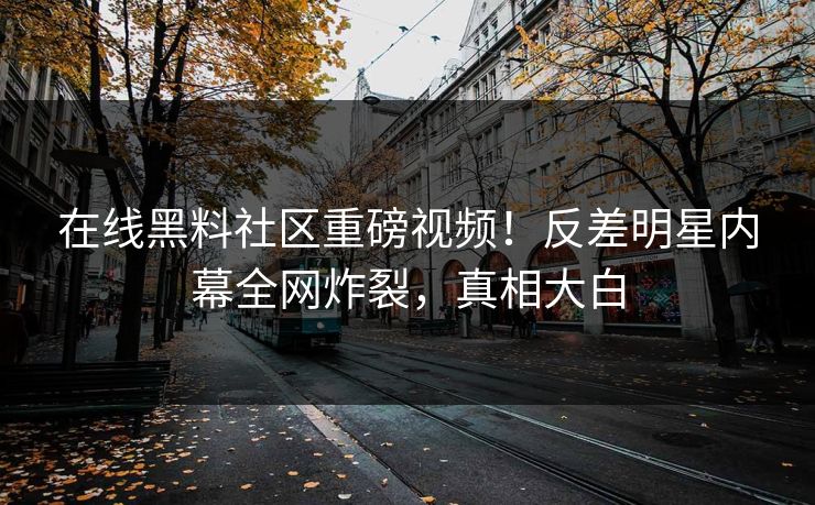在线黑料社区重磅视频！反差明星内幕全网炸裂，真相大白
