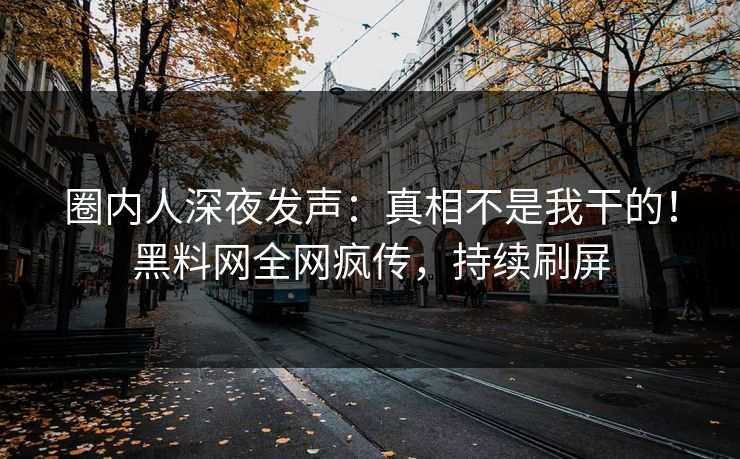 圈内人深夜发声：真相不是我干的！黑料网全网疯传，持续刷屏