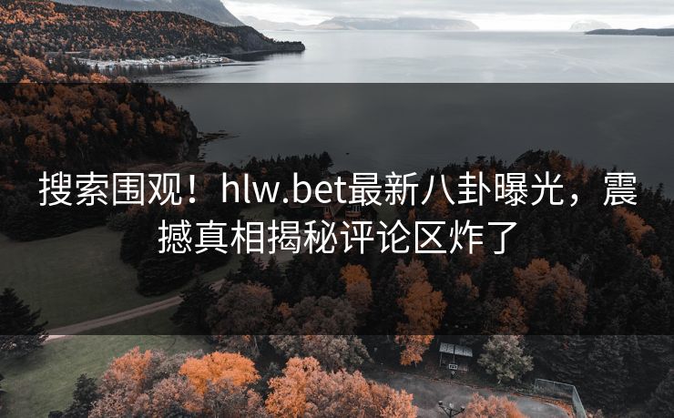 搜索围观！hlw.bet最新八卦曝光，震撼真相揭秘评论区炸了