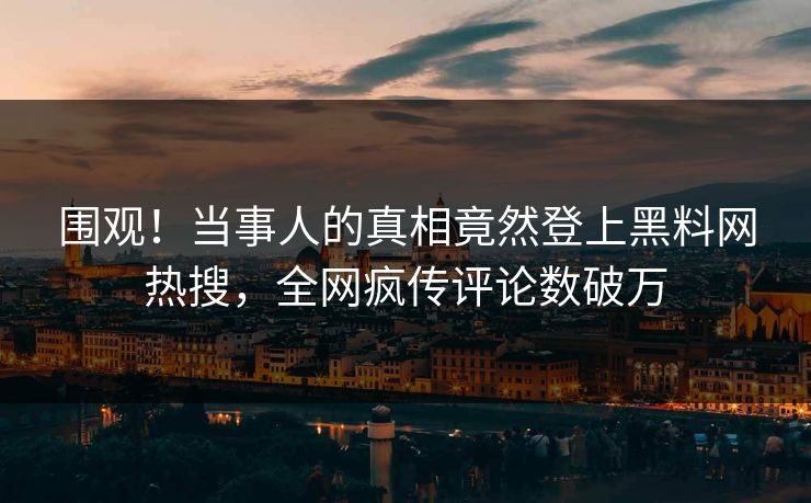 围观！当事人的真相竟然登上黑料网热搜，全网疯传评论数破万