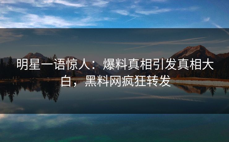 明星一语惊人：爆料真相引发真相大白，黑料网疯狂转发