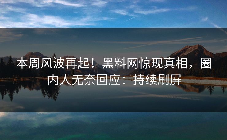 本周风波再起！黑料网惊现真相，圈内人无奈回应：持续刷屏