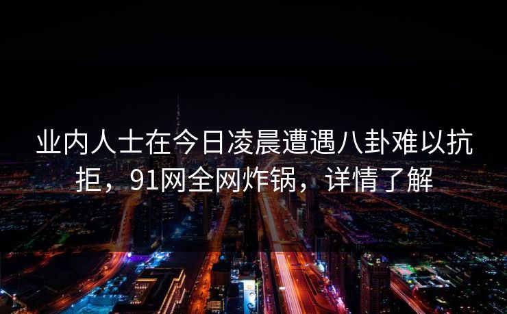 业内人士在今日凌晨遭遇八卦难以抗拒，91网全网炸锅，详情了解