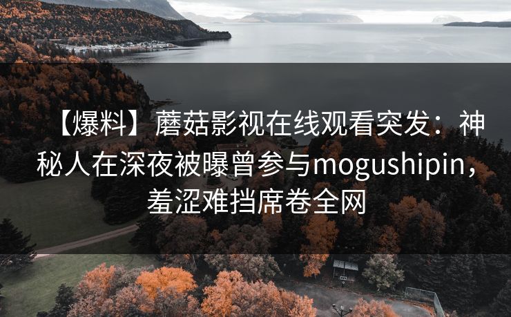 【爆料】蘑菇影视在线观看突发：神秘人在深夜被曝曾参与mogushipin，羞涩难挡席卷全网