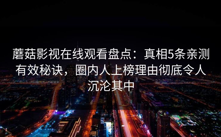 蘑菇影视在线观看盘点：真相5条亲测有效秘诀，圈内人上榜理由彻底令人沉沦其中