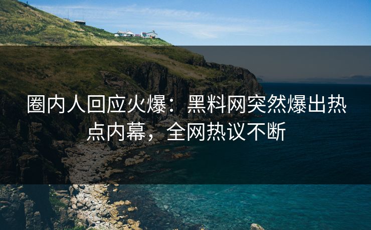 圈内人回应火爆:黑料网突然爆出热点内幕,全网热议不断