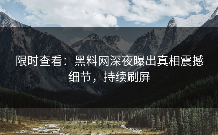 限时查看：黑料网深夜曝出真相震撼细节，持续刷屏