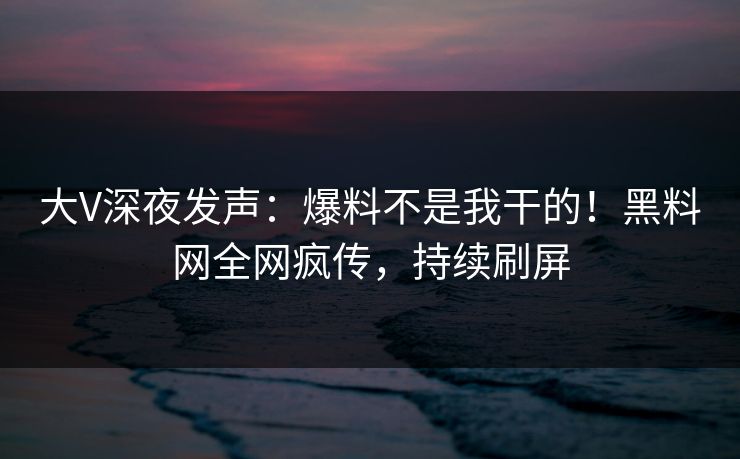 大V深夜发声：爆料不是我干的！黑料网全网疯传，持续刷屏
