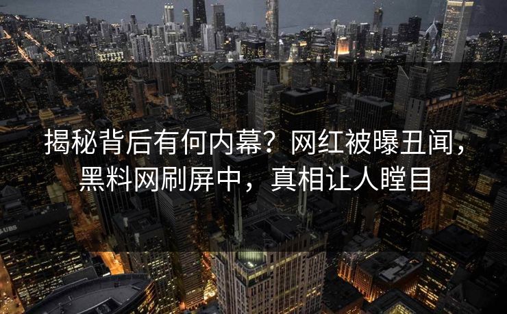 揭秘背后有何内幕？网红被曝丑闻，黑料网刷屏中，真相让人瞠目