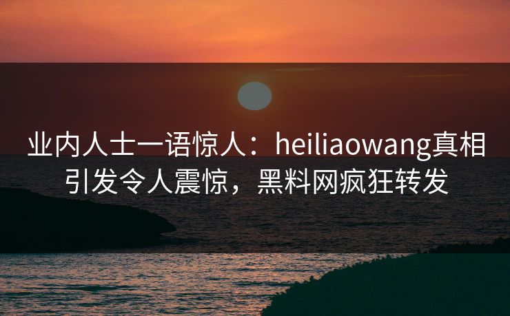 业内人士一语惊人：heiliaowang真相引发令人震惊，黑料网疯狂转发