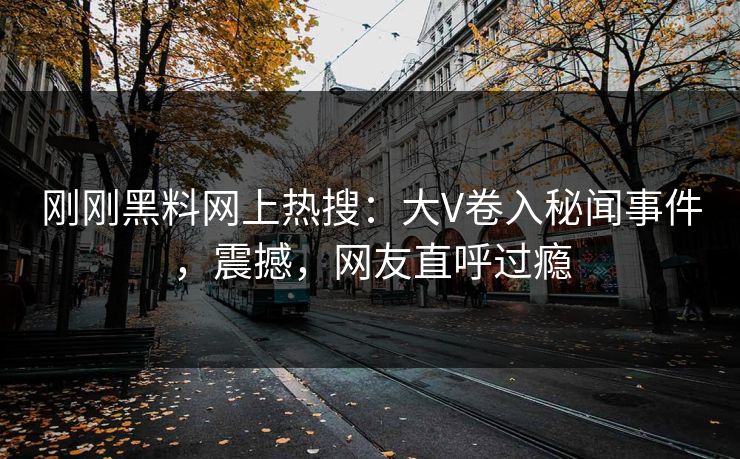 刚刚黑料网上热搜：大V卷入秘闻事件，震撼，网友直呼过瘾