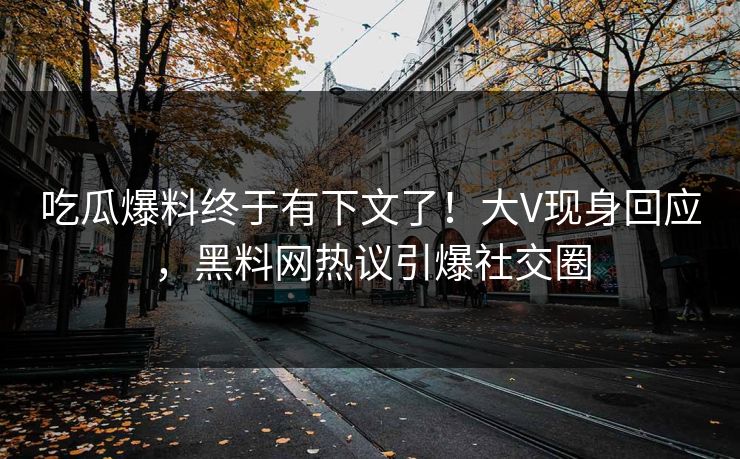 吃瓜爆料终于有下文了！大V现身回应，黑料网热议引爆社交圈