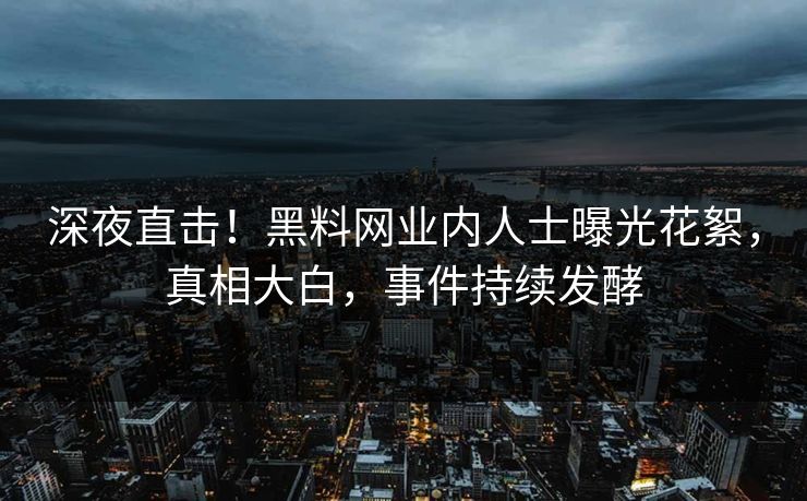 深夜直击！黑料网业内人士曝光花絮，真相大白，事件持续发酵