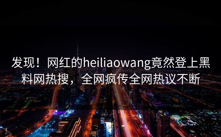 发现！网红的heiliaowang竟然登上黑料网热搜，全网疯传全网热议不断