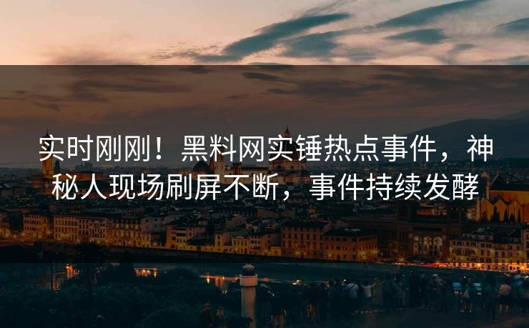 实时刚刚！黑料网实锤热点事件，神秘人现场刷屏不断，事件持续发酵