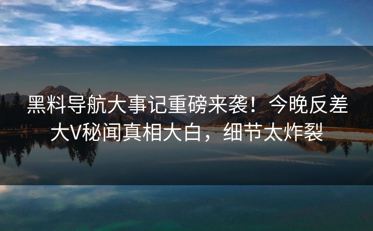 黑料导航大事记重磅来袭！今晚反差大V秘闻真相大白，细节太炸裂
