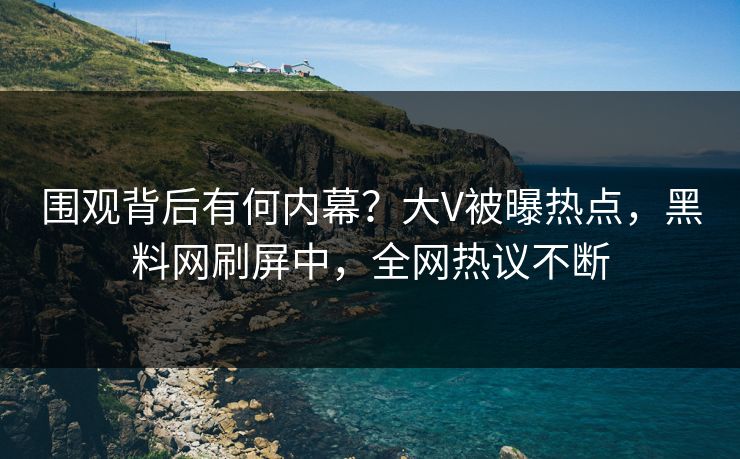 围观背后有何内幕？大V被曝热点，黑料网刷屏中，全网热议不断