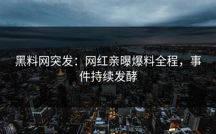 黑料网突发：网红亲曝爆料全程，事件持续发酵