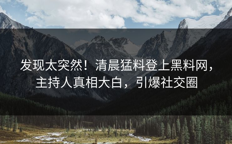 发现太突然！清晨猛料登上黑料网，主持人真相大白，引爆社交圈