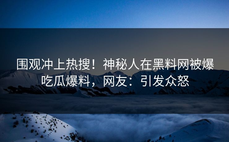 围观冲上热搜！神秘人在黑料网被爆吃瓜爆料，网友：引发众怒