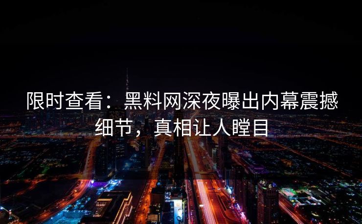 限时查看：黑料网深夜曝出内幕震撼细节，真相让人瞠目