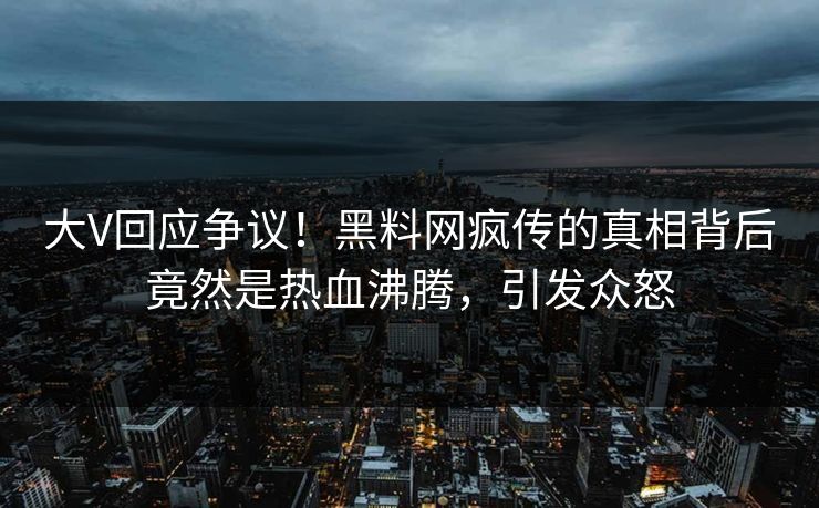 大V回应争议！黑料网疯传的真相背后竟然是热血沸腾，引发众怒