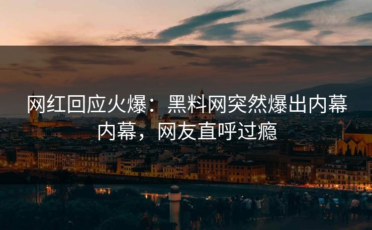网红回应火爆：黑料网突然爆出内幕内幕，网友直呼过瘾