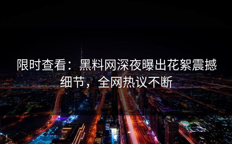 限时查看：黑料网深夜曝出花絮震撼细节，全网热议不断