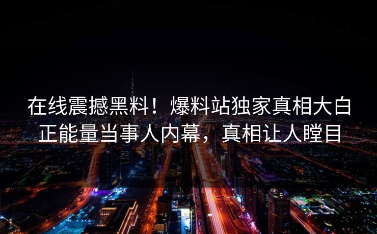 在线震撼黑料！爆料站独家真相大白正能量当事人内幕，真相让人瞠目