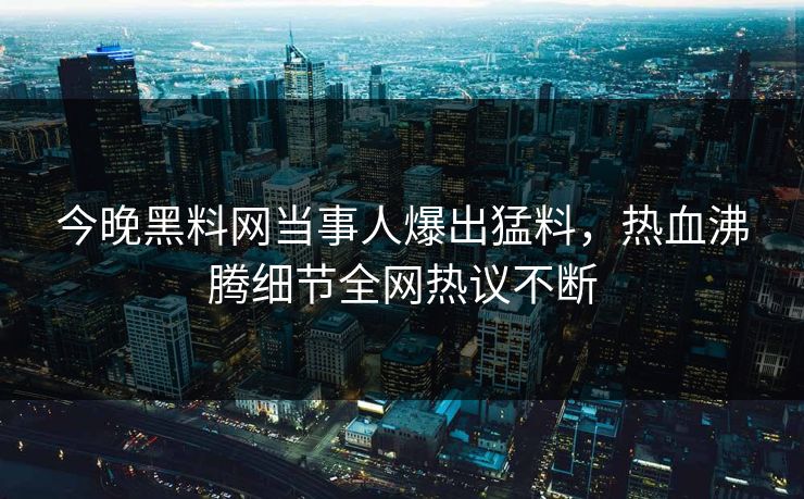 今晚黑料网当事人爆出猛料，热血沸腾细节全网热议不断