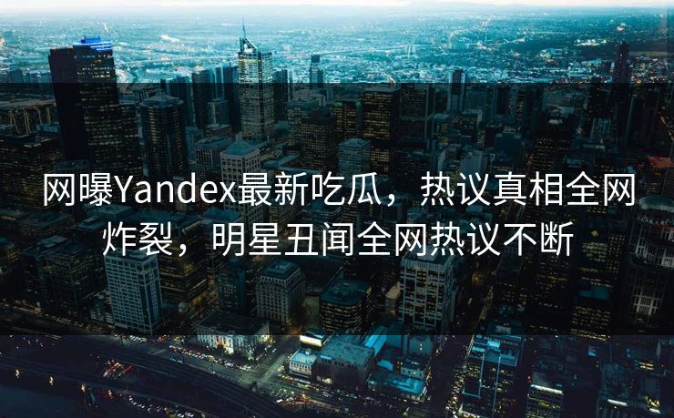 网曝Yandex最新吃瓜，热议真相全网炸裂，明星丑闻全网热议不断