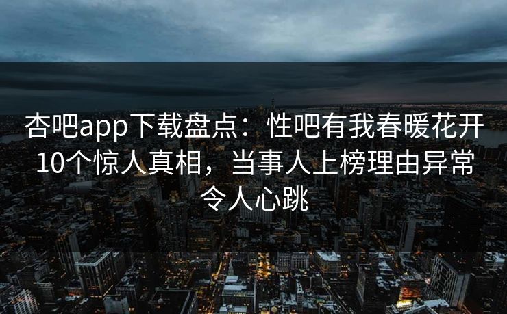 杏吧app下载盘点：性吧有我春暖花开10个惊人真相，当事人上榜理由异常令人心跳