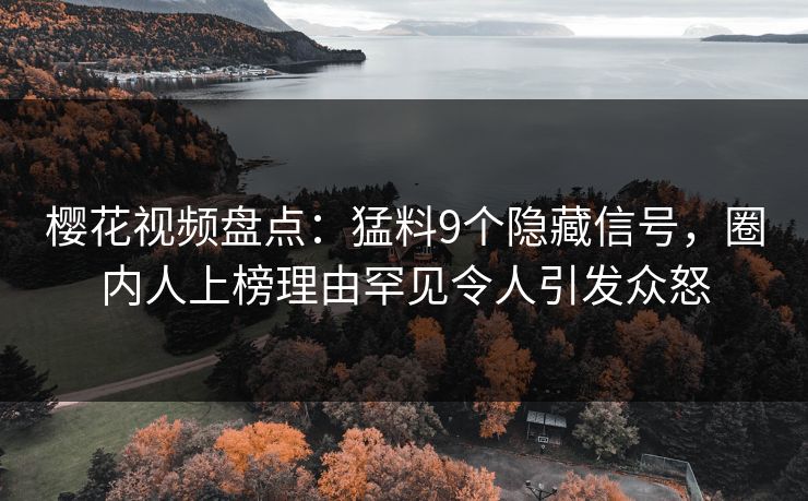 樱花视频盘点：猛料9个隐藏信号，圈内人上榜理由罕见令人引发众怒