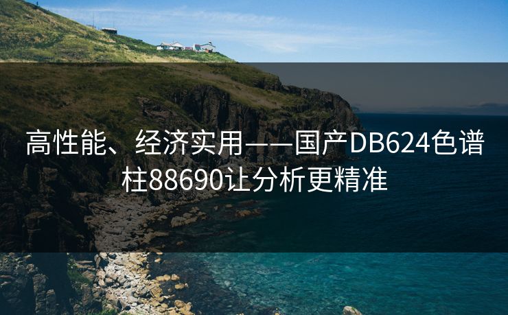 高性能、经济实用——国产DB624色谱柱88690让分析更精准