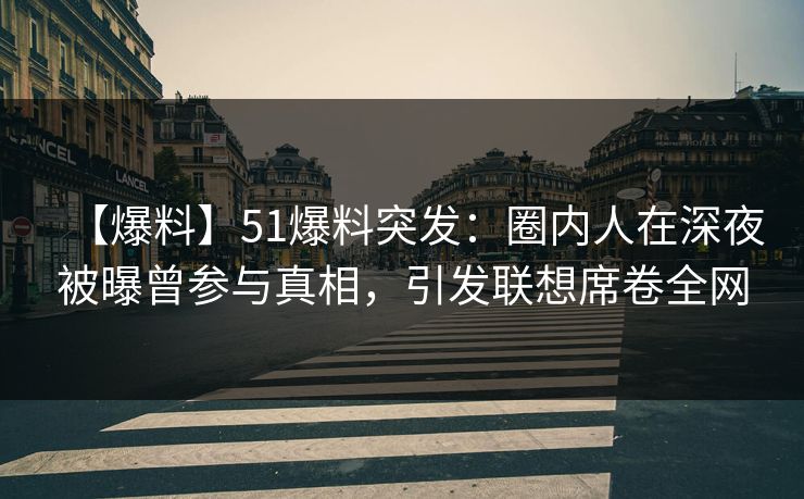 【爆料】51爆料突发：圈内人在深夜被曝曾参与真相，引发联想席卷全网