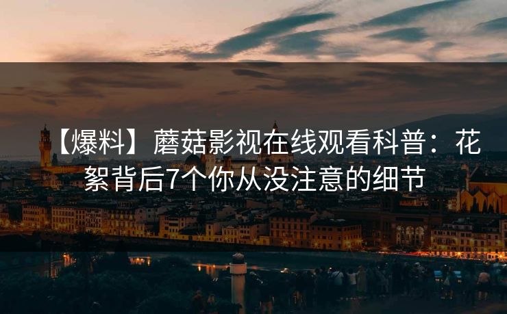 【爆料】蘑菇影视在线观看科普:花絮背后7个你从没注意的细节 【爆料】蘑菇影视在线观看科普:花絮背后7个你从没注意的细节