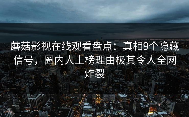 蘑菇影视在线观看盘点：真相9个隐藏信号，圈内人上榜理由极其令人全网炸裂