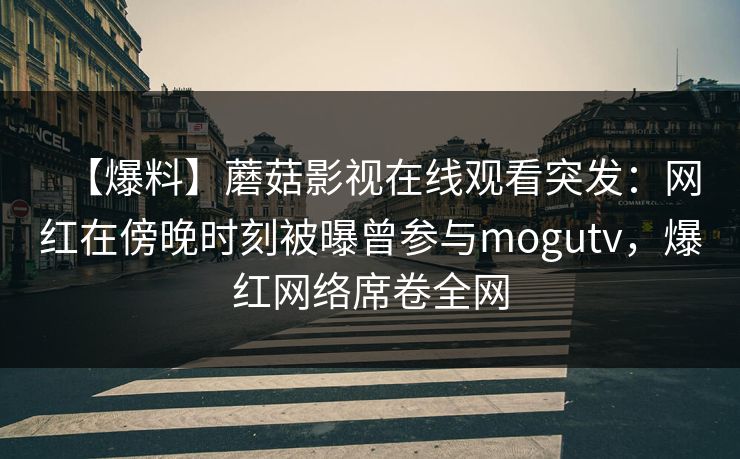 【爆料】蘑菇影视在线观看突发:网红在傍晚时刻被曝曾参与mogutv,爆红网络席卷全网 【爆料】蘑菇影视在线观看突发:网红在傍晚时刻被曝曾参与mogutv,爆红网络席卷全网