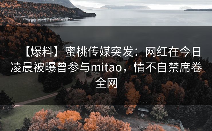 【爆料】蜜桃传媒突发:网红在今日凌晨被曝曾参与mitao,情不自禁席卷全网 【爆料】蜜桃传媒突发:网红在今日凌晨被曝曾参与mitao,情不自禁席卷全网