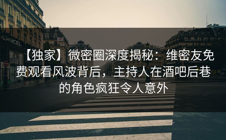 【独家】微密圈深度揭秘:维密友免费观看风波背后,主持人在酒吧后巷的角色疯狂令人意外 【独家】微密圈深度揭秘:维密友免费观看风波背后,主持人在酒吧后巷的角色疯狂令人意外